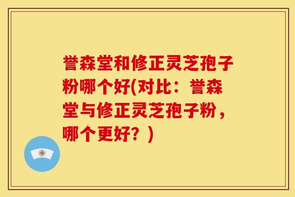 誉森堂和修正灵芝孢子粉哪个好(对比:誉森堂与修正灵芝孢子粉,哪个更好?)
