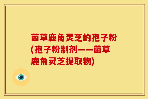菌草鹿角灵芝的孢子粉(孢子粉制剂——菌草鹿角灵芝提取物)