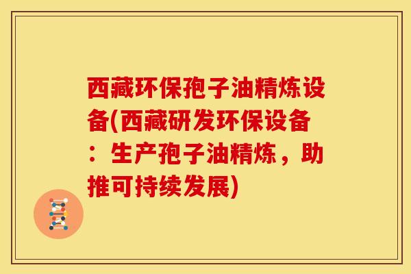 西藏环保孢子油精炼设备(西藏研发环保设备:生产孢子油精炼,助推可持续发展)