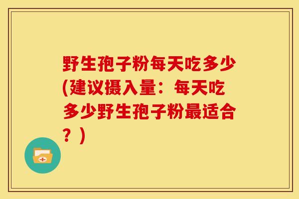 野生孢子粉每天吃多少(建议摄入量:每天吃多少野生孢子粉最适合?)