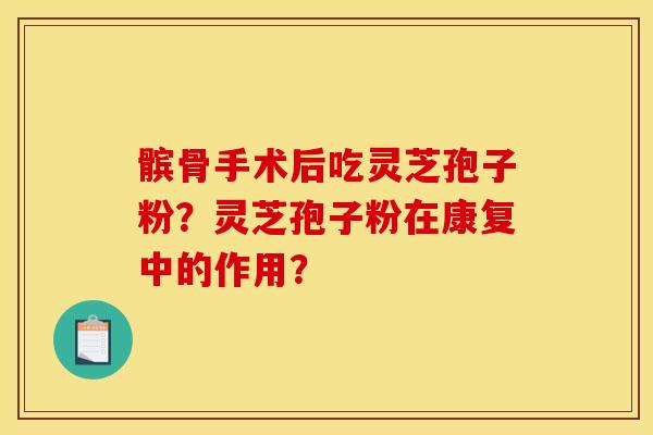 髌骨手术后吃灵芝孢子粉?灵芝孢子粉在康复中的作用?