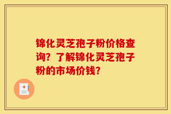 锦化灵芝孢子粉价格查询?了解锦化灵芝孢子粉的市场价钱?