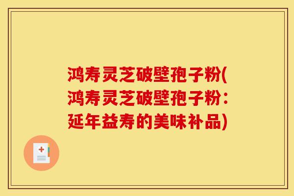鸿寿灵芝破壁孢子粉(鸿寿灵芝破壁孢子粉:延年益寿的美味补品)