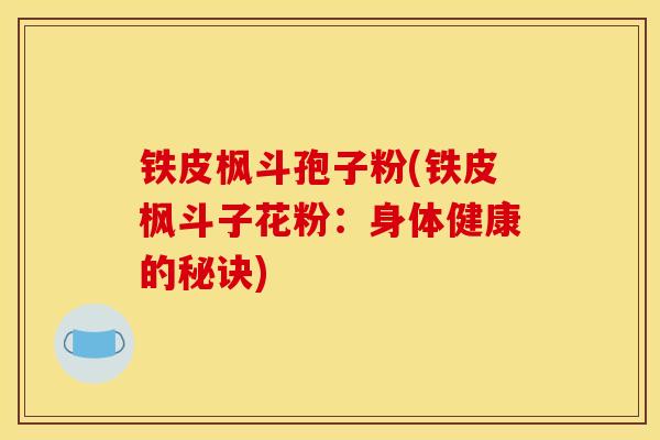 铁皮枫斗孢子粉(铁皮枫斗子花粉:身体健康的秘诀)