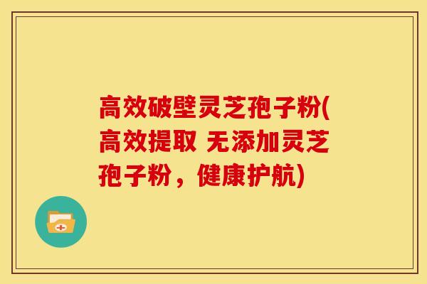 高效破壁灵芝孢子粉(高效提取 无添加灵芝孢子粉,健康护航)