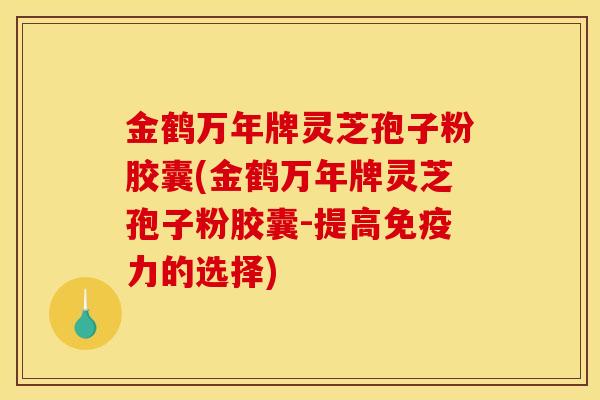 金鹤万年牌灵芝孢子粉胶囊(金鹤万年牌灵芝孢子粉胶囊-提高免疫力的选择)