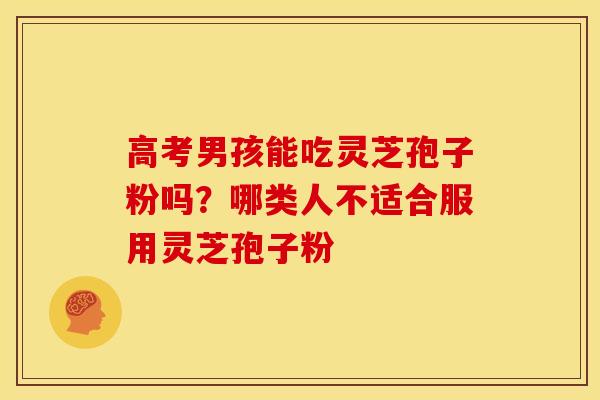 高考男孩能吃灵芝孢子粉吗?哪类人不适合服用灵芝孢子粉