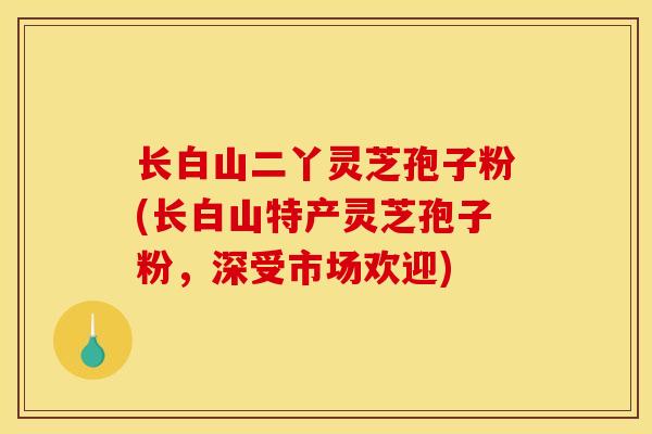 长白山二丫灵芝孢子粉(长白山特产灵芝孢子粉，深受市场欢迎)