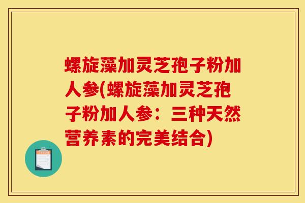 螺旋藻加灵芝孢子粉加人参(螺旋藻加灵芝孢子粉加人参:三种天然营养素的完美结合)