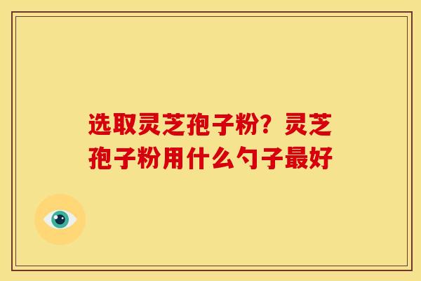 选取灵芝孢子粉?灵芝孢子粉用什么勺子最好