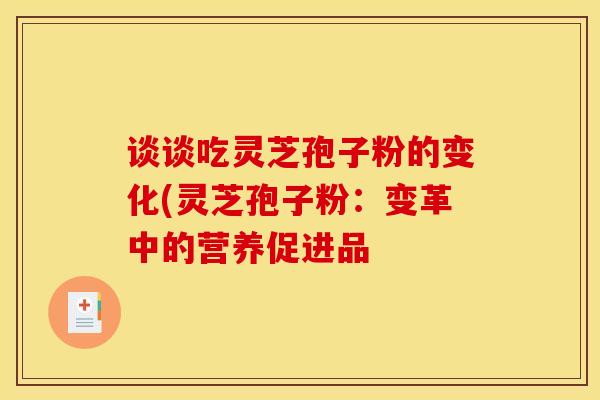 谈谈吃灵芝孢子粉的变化(灵芝孢子粉：变革中的营养促进品