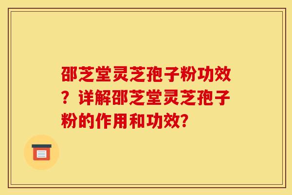邵芝堂灵芝孢子粉功效？详解邵芝堂灵芝孢子粉的作用和功效？