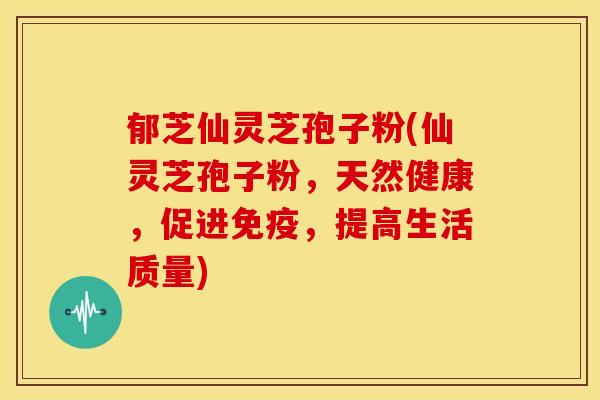 郁芝仙灵芝孢子粉(仙灵芝孢子粉，天然健康，促进免疫，提高生活质量)