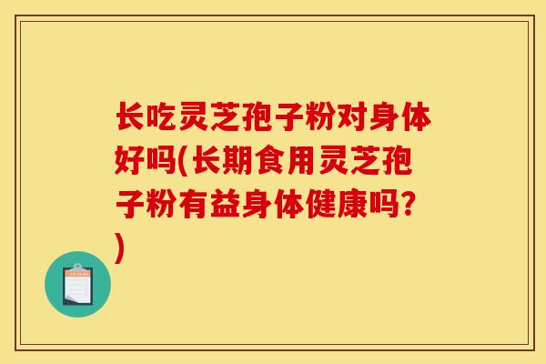 长吃灵芝孢子粉对身体好吗(长期食用灵芝孢子粉有益身体健康吗？)