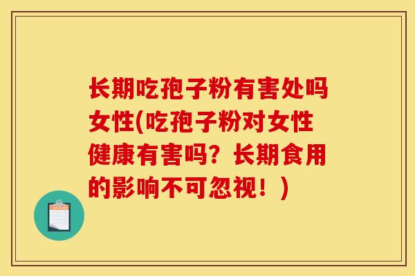 长期吃孢子粉有害处吗女性(吃孢子粉对女性健康有害吗？长期食用的影响不可忽视！)