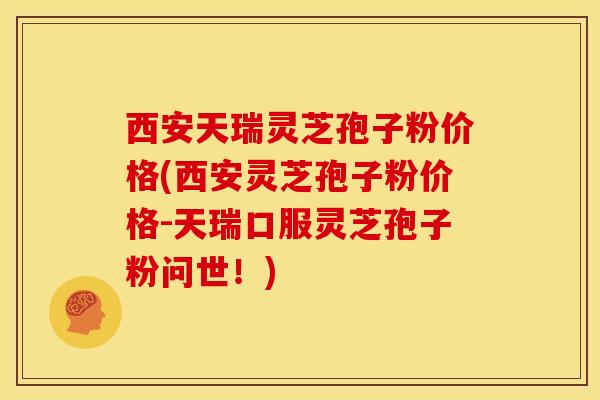 西安天瑞灵芝孢子粉价格(西安灵芝孢子粉价格-天瑞口服灵芝孢子粉问世！)