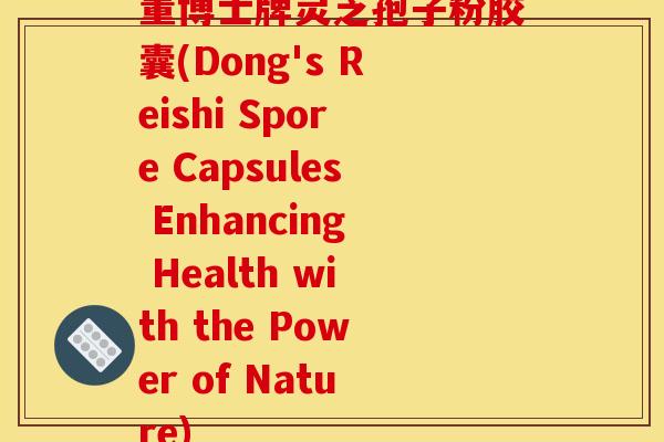 董博士牌灵芝孢子粉胶囊(Dong's Reishi Spore Capsules Enhancing Health with the Power of Nature)