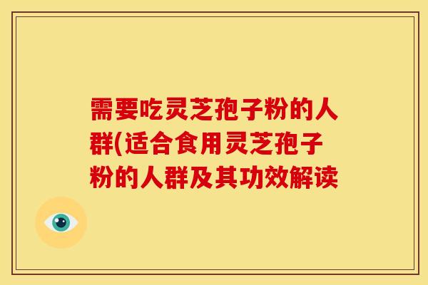 需要吃灵芝孢子粉的人群(适合食用灵芝孢子粉的人群及其功效解读