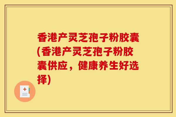 香港产灵芝孢子粉胶囊(香港产灵芝孢子粉胶囊供应,健康养生好选择)