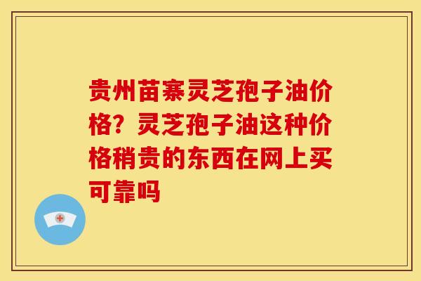 贵州苗寨灵芝孢子油价格?灵芝孢子油这种价格稍贵的东西在网上买可靠吗