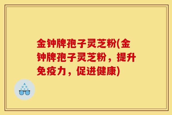 金钟牌孢子灵芝粉(金钟牌孢子灵芝粉,提升免疫力,促进健康)
