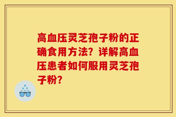 高血压灵芝孢子粉的正确食用方法？详解高血压患者如何服用灵芝孢子粉？