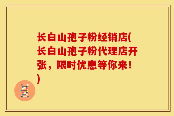 长白山孢子粉经销店(长白山孢子粉代理店开张，限时优惠等你来！)