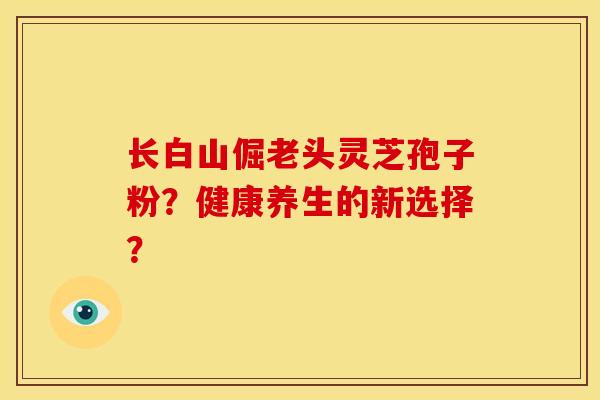 长白山倔老头灵芝孢子粉?健康养生的新选择?