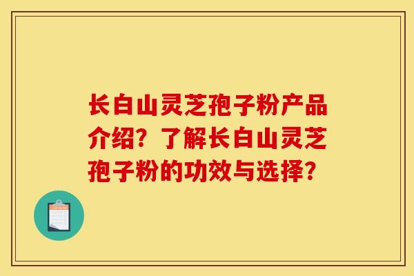 长白山灵芝孢子粉产品介绍?了解长白山灵芝孢子粉的功效与选择?