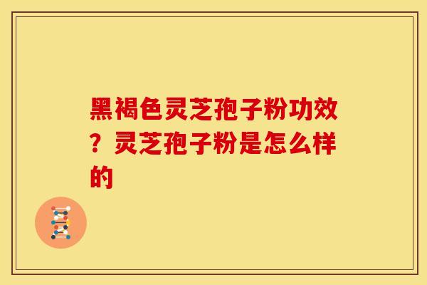黑褐色灵芝孢子粉功效?灵芝孢子粉是怎么样的