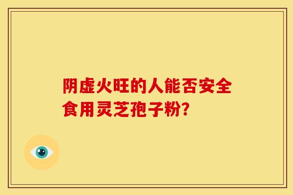 阴虚火旺的人能否安全食用灵芝孢子粉?