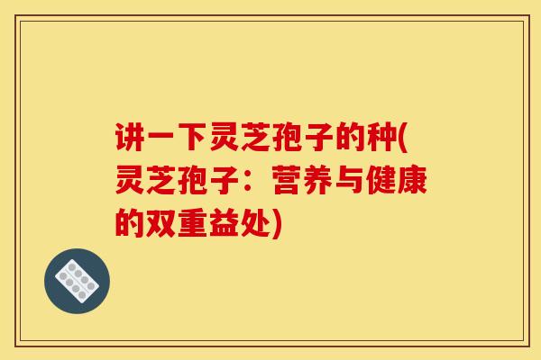讲一下灵芝孢子的种(灵芝孢子：营养与健康的双重益处)
