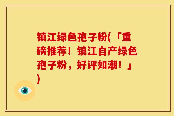 镇江绿色孢子粉(「重磅推荐！镇江自产绿色孢子粉，好评如潮！」)