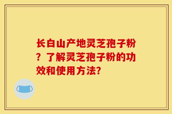 长白山产地灵芝孢子粉？了解灵芝孢子粉的功效和使用方法？