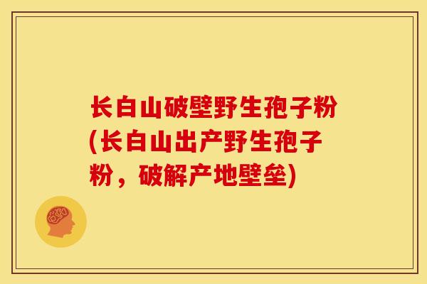 长白山破壁野生孢子粉(长白山出产野生孢子粉，破解产地壁垒)