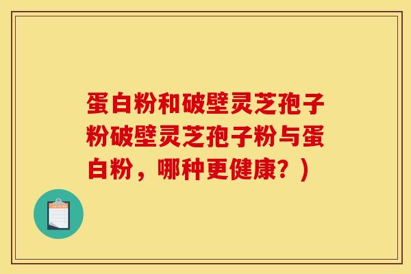 蛋白粉和破壁灵芝孢子粉破壁灵芝孢子粉与蛋白粉,哪种更健康?)