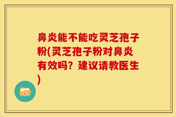 鼻炎能不能吃灵芝孢子粉(灵芝孢子粉对鼻炎有效吗？建议请教医生)