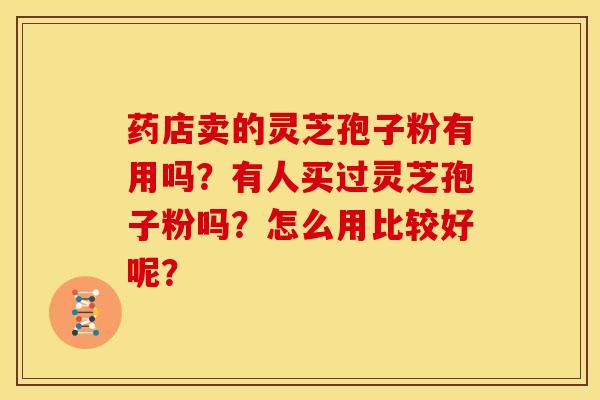 药店卖的灵芝孢子粉有用吗?有人买过灵芝孢子粉吗?怎么用比较好呢?