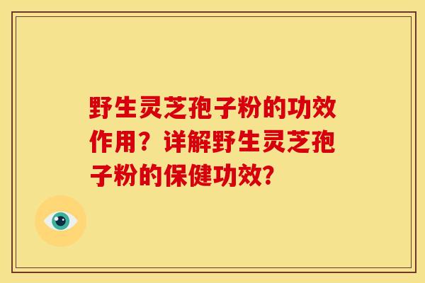 野生灵芝孢子粉的功效作用？详解野生灵芝孢子粉的保健功效？