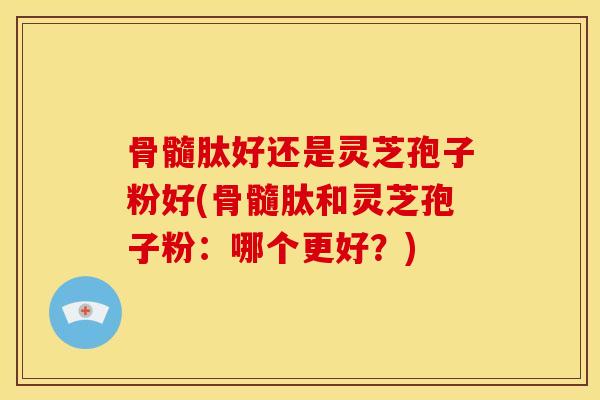 骨髓肽好还是灵芝孢子粉好(骨髓肽和灵芝孢子粉:哪个更好?)