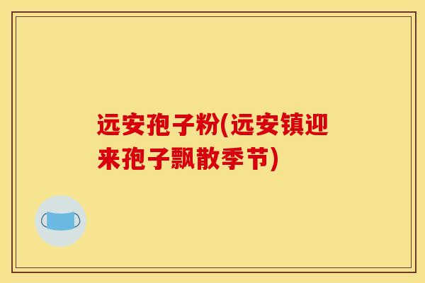 远安孢子粉(远安镇迎来孢子飘散季节)