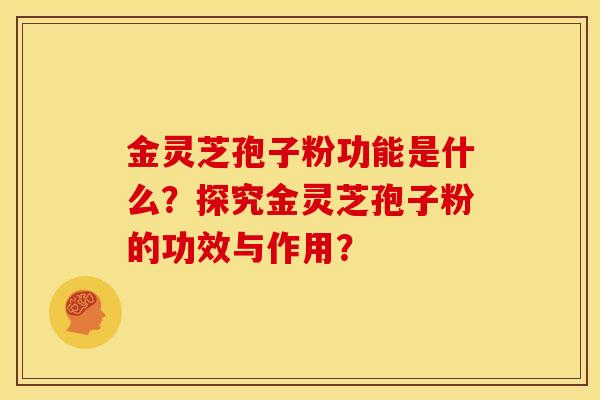 金灵芝孢子粉功能是什么?探究金灵芝孢子粉的功效与作用?