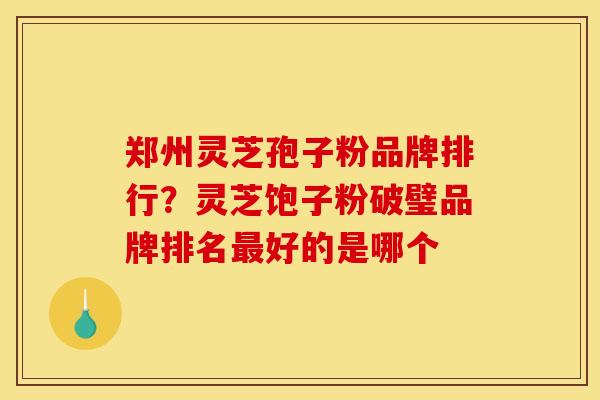 郑州灵芝孢子粉品牌排行？灵芝饱子粉破璧品牌排名最好的是哪个
