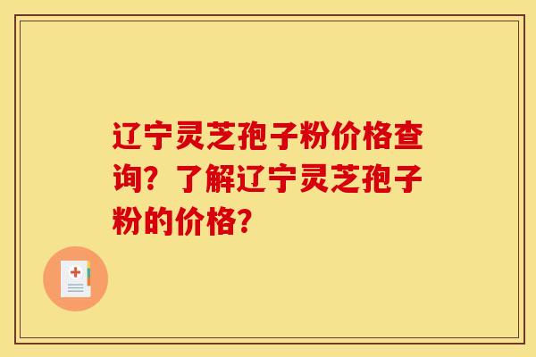 辽宁灵芝孢子粉价格查询?了解辽宁灵芝孢子粉的价格?