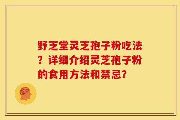 野芝堂灵芝孢子粉吃法?详细介绍灵芝孢子粉的食用方法和禁忌?