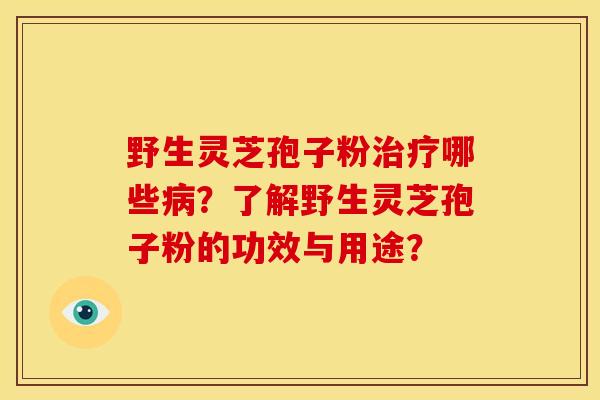 野生灵芝孢子粉治疗哪些病?了解野生灵芝孢子粉的功效与用途?