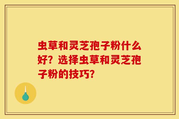 虫草和灵芝孢子粉什么好?选择虫草和灵芝孢子粉的技巧?