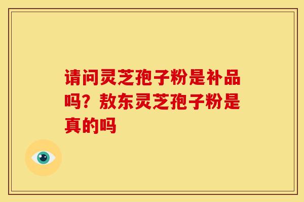 请问灵芝孢子粉是补品吗?敖东灵芝孢子粉是真的吗