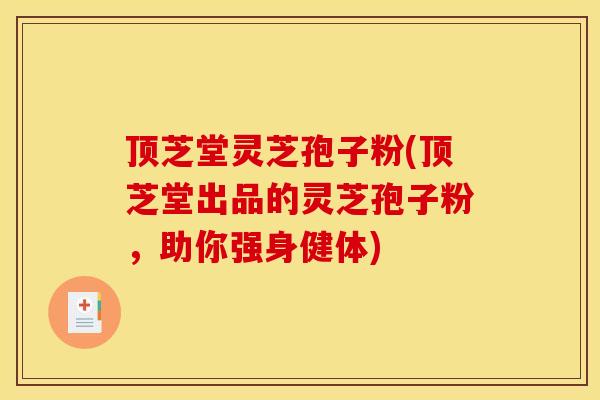 顶芝堂灵芝孢子粉(顶芝堂出品的灵芝孢子粉,助你强身健体)