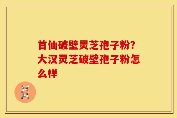 首仙破壁灵芝孢子粉?大汉灵芝破壁孢子粉怎么样